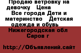 Продаю ветровку на девочку › Цена ­ 1 000 - Все города Дети и материнство » Детская одежда и обувь   . Нижегородская обл.,Саров г.